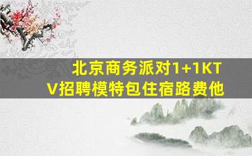 北京商务派对1+1KTV招聘模特包住宿路费他
