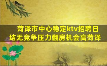 菏泽市中心稳定ktv招聘日结无竞争压力翻房机会高菏泽